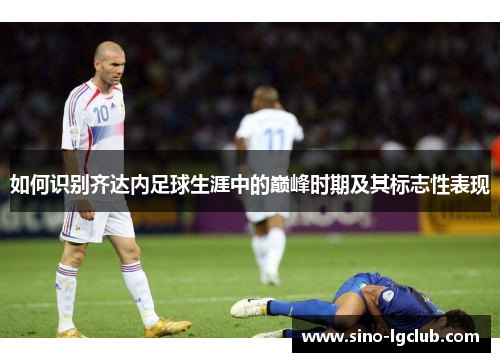 如何识别齐达内足球生涯中的巅峰时期及其标志性表现