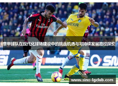 意甲球队在现代化球场建设中的挑战机遇与可持续发展路径探索