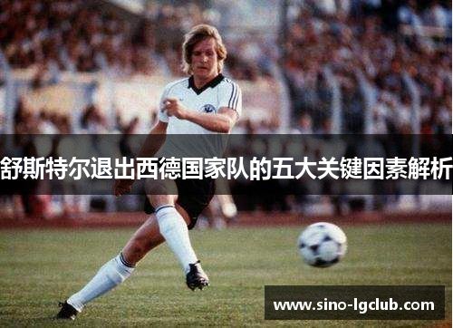舒斯特尔退出西德国家队的五大关键因素解析 舒斯特尔退出西德国家队的五大关键因素解析