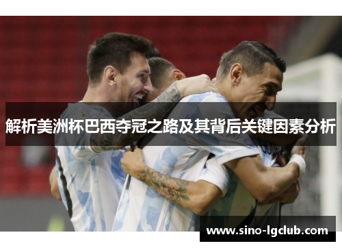 解析美洲杯巴西夺冠之路及其背后关键因素分析