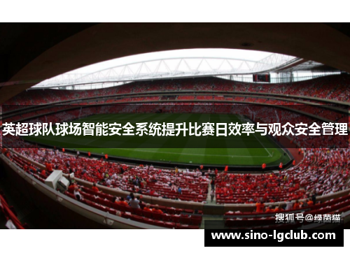 英超球队球场智能安全系统提升比赛日效率与观众安全管理