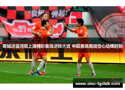 蓉城逆袭河南上演精彩客场逆转大戏 中超赛场再现惊心动魄时刻
