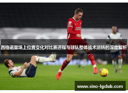 西格诺里场上位置变化对比赛进程与球队整体战术运转的深度解析 西格诺里场上位置变化对比赛进程与球队整体战术运转的深度解析