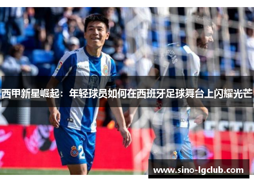 西甲新星崛起:年轻球员如何在西班牙足球舞台上闪耀光芒 西甲新星崛起:年轻球员如何在西班牙足球舞台上闪耀光芒