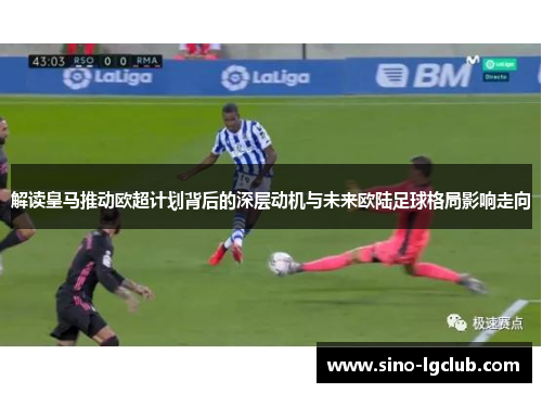 解读皇马推动欧超计划背后的深层动机与未来欧陆足球格局影响走向