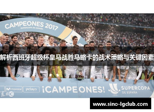 解析西班牙超级杯皇马战胜马略卡的战术策略与关键因素