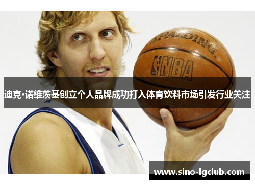 迪克·诺维茨基创立个人品牌成功打入体育饮料市场引发行业关注 迪克·诺维茨基创立个人品牌成功打入体育饮料市场引发行业关注