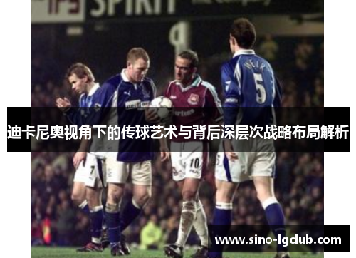 迪卡尼奥视角下的传球艺术与背后深层次战略布局解析