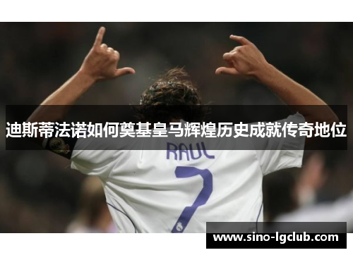 迪斯蒂法诺如何奠基皇马辉煌历史成就传奇地位 迪斯蒂法诺如何奠基皇马辉煌历史成就传奇地位