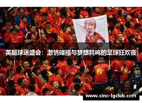 英超球迷盛会:激情碰撞与梦想共鸣的足球狂欢夜 英超球迷盛会:激情碰撞与梦想共鸣的足球狂欢夜