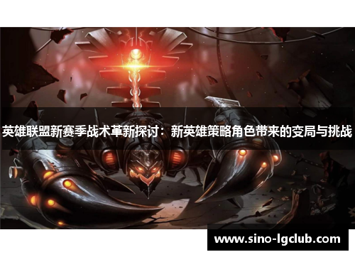 英雄联盟新赛季战术革新探讨:新英雄策略角色带来的变局与挑战 英雄联盟新赛季战术革新探讨:新英雄策略角色带来的变局与挑战