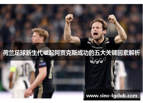 荷兰足球新生代崛起阿贾克斯成功的五大关键因素解析 荷兰足球新生代崛起阿贾克斯成功的五大关键因素解析