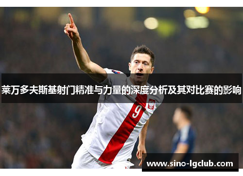 莱万多夫斯基射门精准与力量的深度分析及其对比赛的影响