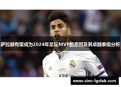 萨拉赫有望成为2024年足坛MVP的原因及其卓越表现分析 萨拉赫有望成为2024年足坛MVP的原因及其卓越表现分析