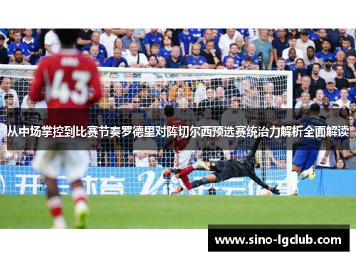 从中场掌控到比赛节奏罗德里对阵切尔西预选赛统治力解析全面解读 从中场掌控到比赛节奏罗德里对阵切尔西预选赛统治力解析全面解读