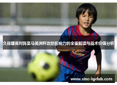久保建英对阵皇马美洲杯攻防影响力的全面解读与战术价值分析 久保建英对阵皇马美洲杯攻防影响力的全面解读与战术价值分析