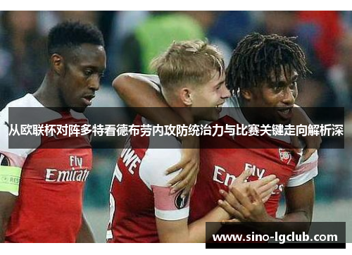 从欧联杯对阵多特看德布劳内攻防统治力与比赛关键走向解析深 从欧联杯对阵多特看德布劳内攻防统治力与比赛关键走向解析深