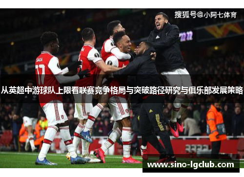 从英超中游球队上限看联赛竞争格局与突破路径研究与俱乐部发展策略 从英超中游球队上限看联赛竞争格局与突破路径研究与俱乐部发展策略