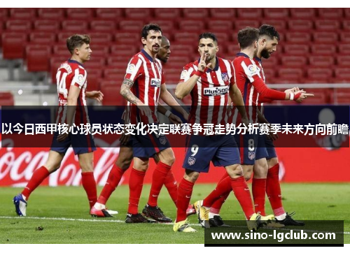 以今日西甲核心球员状态变化决定联赛争冠走势分析赛季未来方向前瞻
