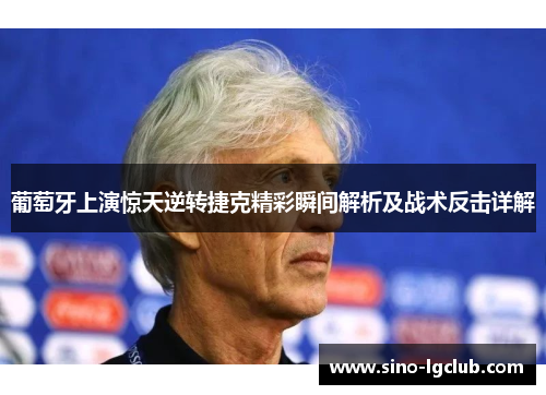 葡萄牙上演惊天逆转捷克精彩瞬间解析及战术反击详解 葡萄牙上演惊天逆转捷克精彩瞬间解析及战术反击详解