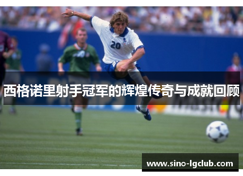 西格诺里射手冠军的辉煌传奇与成就回顾 西格诺里射手冠军的辉煌传奇与成就回顾