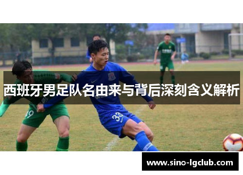 西班牙男足队名由来与背后深刻含义解析 西班牙男足队名由来与背后深刻含义解析