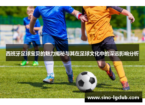 西班牙足球宝贝的魅力揭秘与其在足球文化中的深远影响分析 西班牙足球宝贝的魅力揭秘与其在足球文化中的深远影响分析