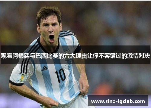 观看阿根廷与巴西比赛的六大理由让你不容错过的激情对决 观看阿根廷与巴西比赛的六大理由让你不容错过的激情对决