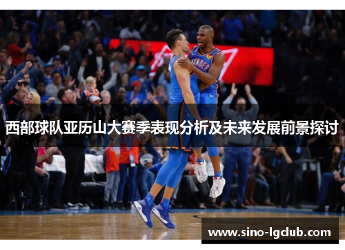 西部球队亚历山大赛季表现分析及未来发展前景探讨