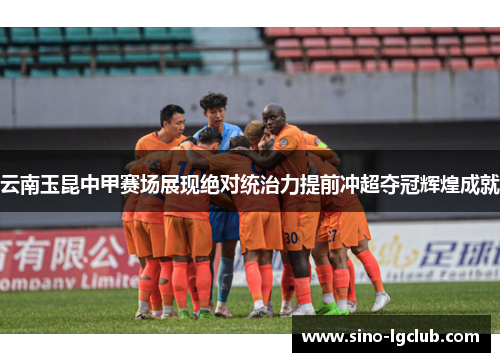 云南玉昆中甲赛场展现绝对统治力提前冲超夺冠辉煌成就