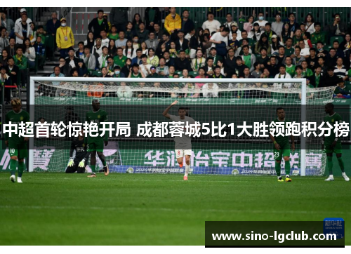 中超首轮惊艳开局 成都蓉城5比1大胜领跑积分榜