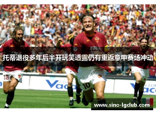 托蒂退役多年后半开玩笑透露仍有重返意甲赛场冲动 托蒂退役多年后半开玩笑透露仍有重返意甲赛场冲动