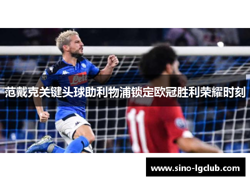 范戴克关键头球助利物浦锁定欧冠胜利荣耀时刻