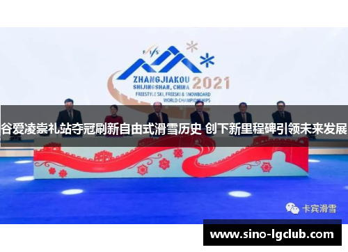 谷爱凌崇礼站夺冠刷新自由式滑雪历史 创下新里程碑引领未来发展