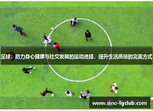 足球：助力身心健康与社交发展的运动选择，提升生活质量的完美方式