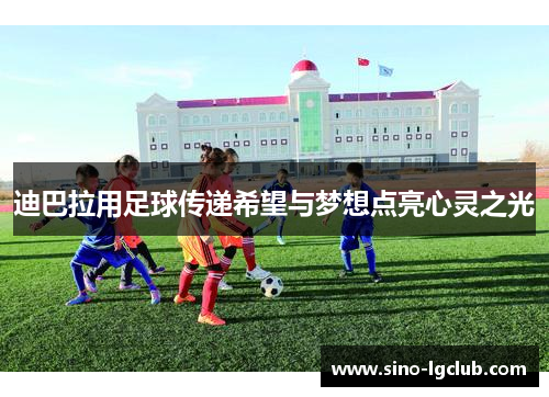 迪巴拉用足球传递希望与梦想点亮心灵之光