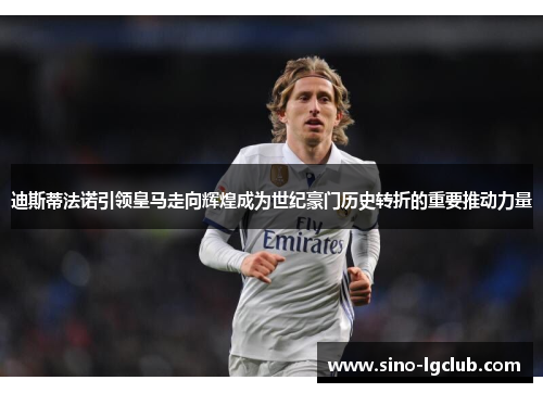 迪斯蒂法诺引领皇马走向辉煌成为世纪豪门历史转折的重要推动力量