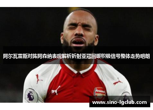 阿尔瓦雷斯对阵阿森纳表现解析折射亚冠回暖积极信号整体走势明朗