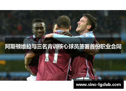 阿斯顿维拉与三名青训核心球员签署首份职业合同 阿斯顿维拉与三名青训核心球员签署首份职业合同