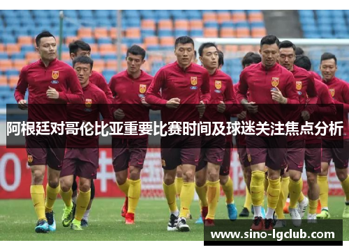 阿根廷对哥伦比亚重要比赛时间及球迷关注焦点分析
