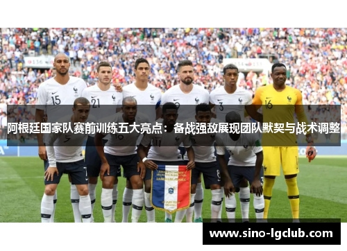 阿根廷国家队赛前训练五大亮点：备战强敌展现团队默契与战术调整