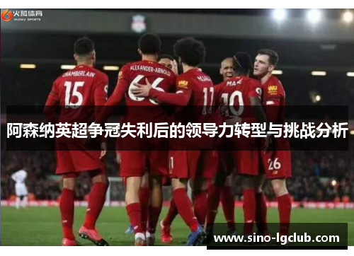 阿森纳英超争冠失利后的领导力转型与挑战分析