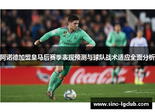 阿诺德加盟皇马后赛季表现预测与球队战术适应全面分析