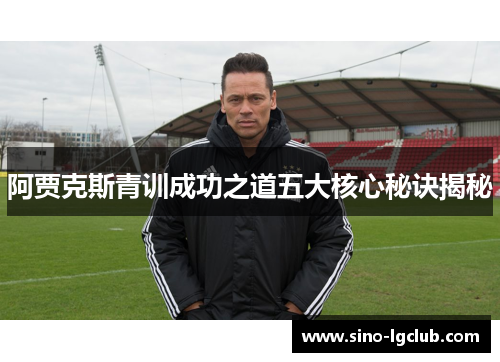 阿贾克斯青训成功之道五大核心秘诀揭秘 阿贾克斯青训成功之道五大核心秘诀揭秘
