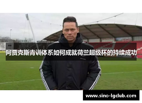 阿贾克斯青训体系如何成就荷兰超级杯的持续成功 阿贾克斯青训体系如何成就荷兰超级杯的持续成功