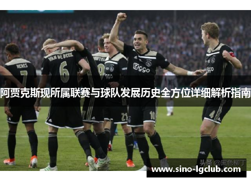 阿贾克斯现所属联赛与球队发展历史全方位详细解析指南