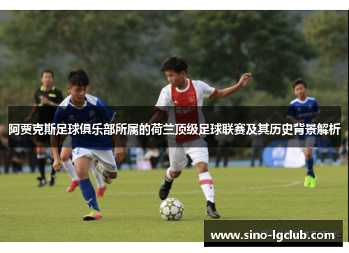 阿贾克斯足球俱乐部所属的荷兰顶级足球联赛及其历史背景解析 阿贾克斯足球俱乐部所属的荷兰顶级足球联赛及其历史背景解析