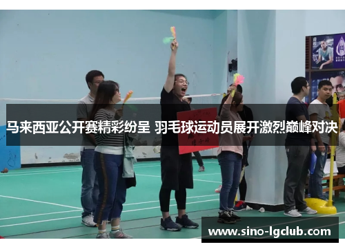 马来西亚公开赛精彩纷呈 羽毛球运动员展开激烈巅峰对决 马来西亚公开赛精彩纷呈 羽毛球运动员展开激烈巅峰对决