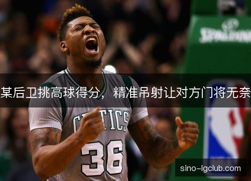 某后卫挑高球得分，精准吊射让对方门将无奈
