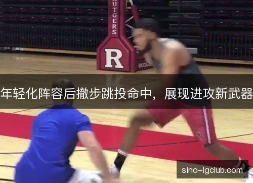 年轻化阵容后撤步跳投命中，展现进攻新武器